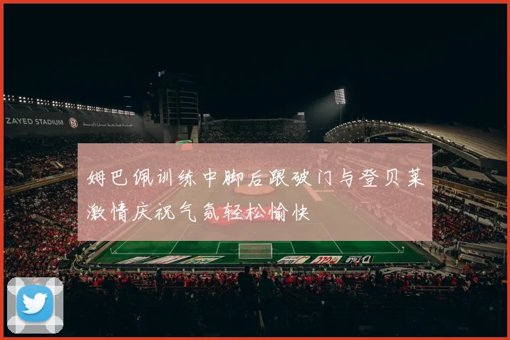 姆巴佩训练中脚后跟破门与登贝莱激情庆祝气氛轻松愉快