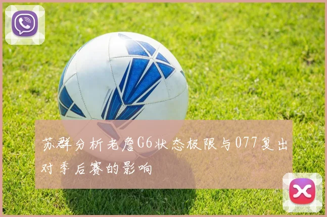 苏群分析老詹G6状态极限与077复出对季后赛的影响