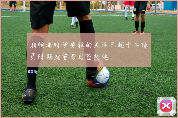 利物浦对伊劳拉的关注已超十年球员时期就曾考虑签约他