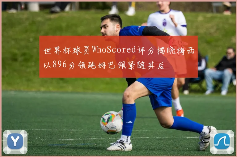 世界杯球员WhoScored评分揭晓梅西以896分领跑姆巴佩紧随其后