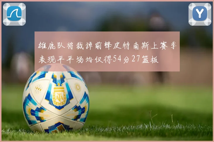 雄鹿队将裁掉前锋皮特南斯上赛季表现平平场均仅得54分27篮板