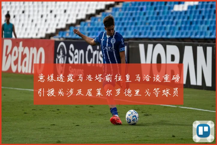意媒透露马洛塔前往皇马洽谈重磅引援或涉及居莱尔罗德里戈等球员