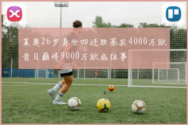 莱奥26岁身价四连跌蒸发4000万欧昔日巅峰9000万欧成往事