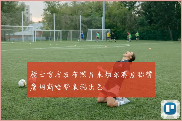 骑士官方发布照片米切尔赛后称赞詹姆斯哈登表现出色