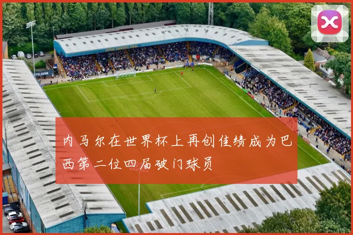 内马尔在世界杯上再创佳绩成为巴西第二位四届破门球员