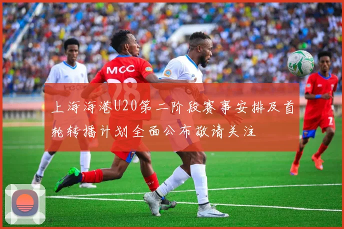 上海海港U20第二阶段赛事安排及首轮转播计划全面公布敬请关注