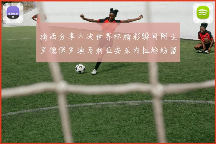 梅西分享六次世界杯精彩瞬间阿圭罗德保罗迪马利亚安东内拉纷纷留言评论