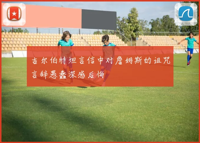 吉尔伯特坦言信中对詹姆斯的诅咒言辞愚蠢深感后悔