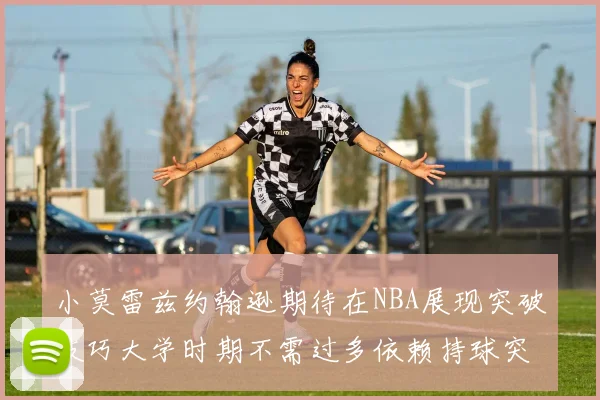 小莫雷兹约翰逊期待在NBA展现突破技巧大学时期不需过多依赖持球突破